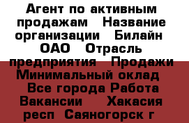 Агент по активным продажам › Название организации ­ Билайн, ОАО › Отрасль предприятия ­ Продажи › Минимальный оклад ­ 1 - Все города Работа » Вакансии   . Хакасия респ.,Саяногорск г.